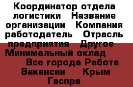 Координатор отдела логистики › Название организации ­ Компания-работодатель › Отрасль предприятия ­ Другое › Минимальный оклад ­ 25 000 - Все города Работа » Вакансии   . Крым,Гаспра